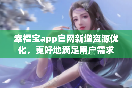 幸福宝app官网新增资源优化，更好地满足用户需求