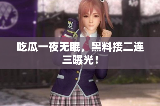 吃瓜一夜无眠，黑料接二连三曝光！