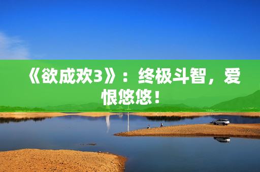 《欲成欢3》：终极斗智，爱恨悠悠！