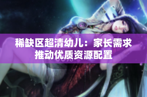 稀缺区超清幼儿：家长需求推动优质资源配置