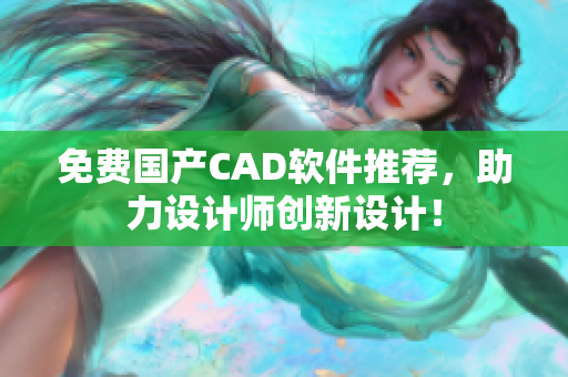 免费国产CAD软件推荐，助力设计师创新设计！