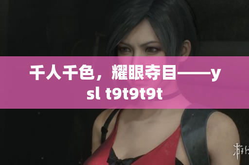 千人千色，耀眼夺目——ysl t9t9t9t