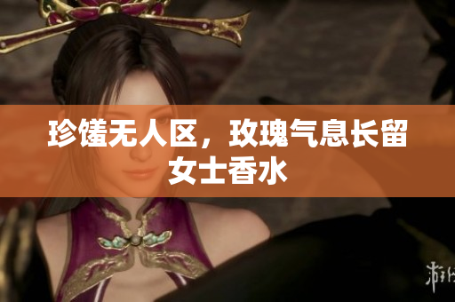 珍馐无人区，玫瑰气息长留女士香水