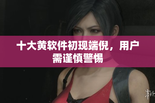 十大黄软件初现端倪，用户需谨慎警惕