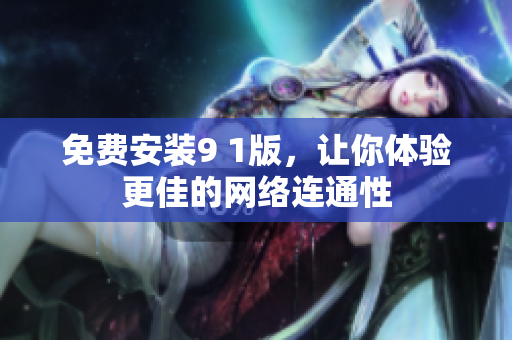 免费安装9 1版，让你体验更佳的网络连通性