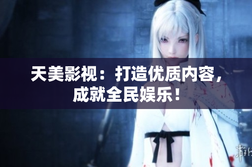 天美影视：打造优质内容，成就全民娱乐！