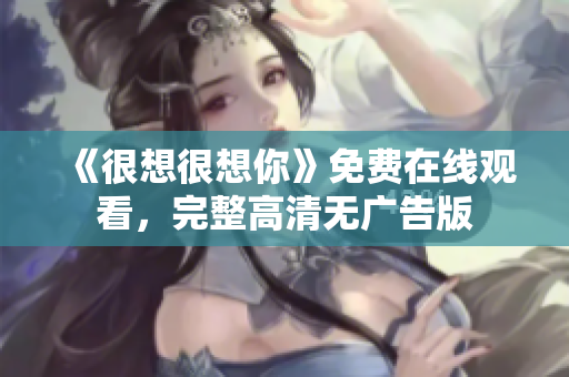 《很想很想你》免费在线观看，完整高清无广告版
