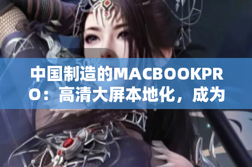 中国制造的MACBOOKPRO：高清大屏本地化，成为消费者新宠