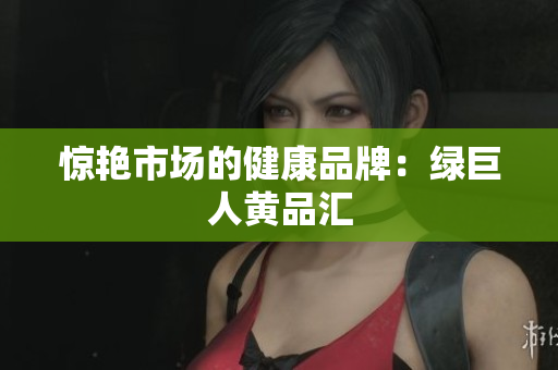 惊艳市场的健康品牌：绿巨人黄品汇