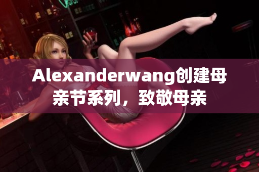 Alexanderwang创建母亲节系列，致敬母亲