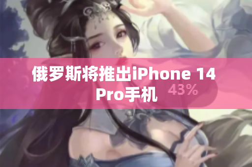 俄罗斯将推出iPhone 14 Pro手机
