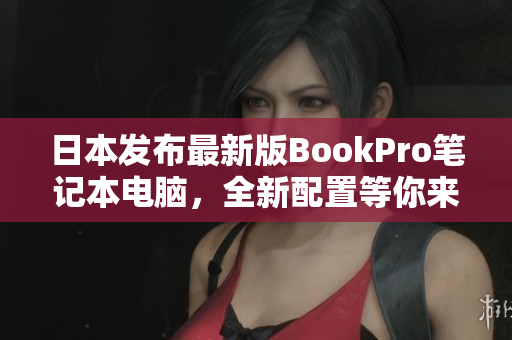 日本发布最新版BookPro笔记本电脑，全新配置等你来体验！