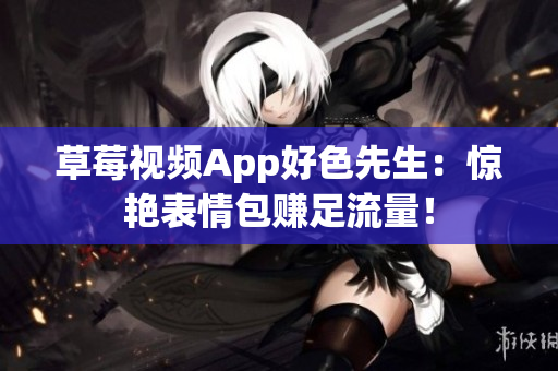 草莓视频App好色先生：惊艳表情包赚足流量！