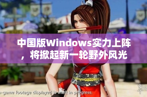 中国版Windows实力上阵，将掀起新一轮野外风光