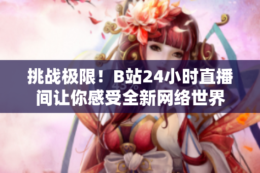 挑战极限！B站24小时直播间让你感受全新网络世界