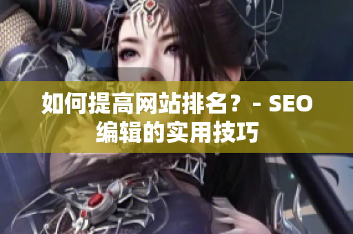 如何提高网站排名？- SEO编辑的实用技巧