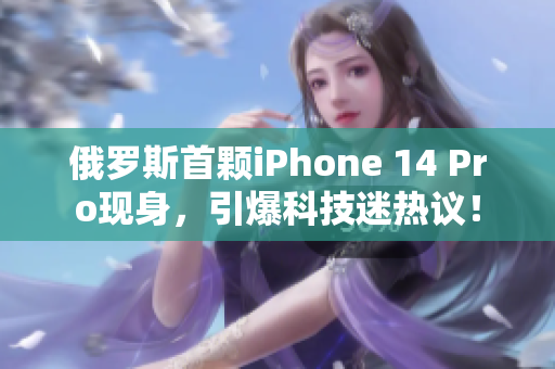 俄罗斯首颗iPhone 14 Pro现身，引爆科技迷热议！