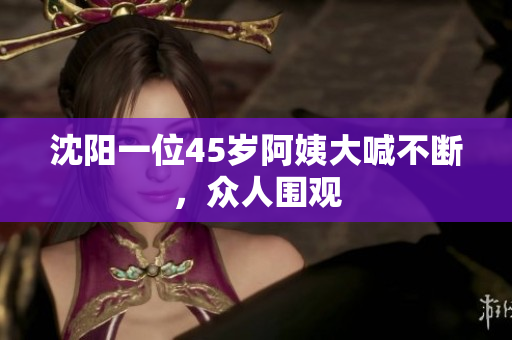 沈阳一位45岁阿姨大喊不断，众人围观