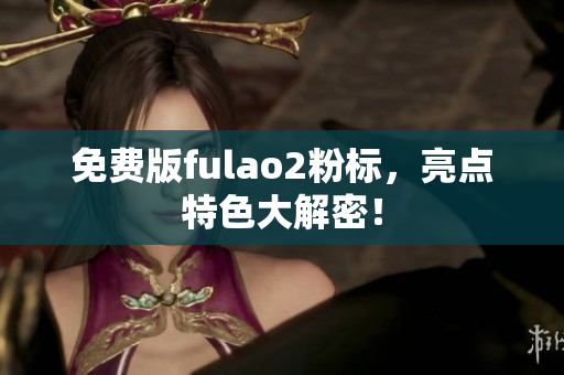 免费版fulao2粉标，亮点特色大解密！