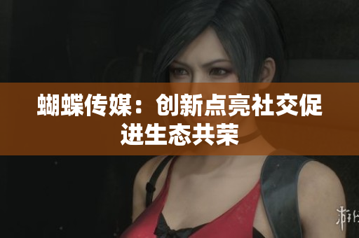 蝴蝶传媒：创新点亮社交促进生态共荣