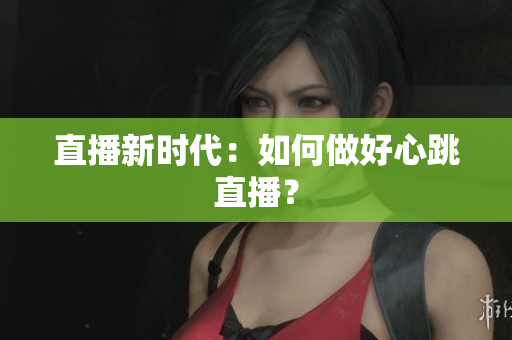 直播新时代：如何做好心跳直播？