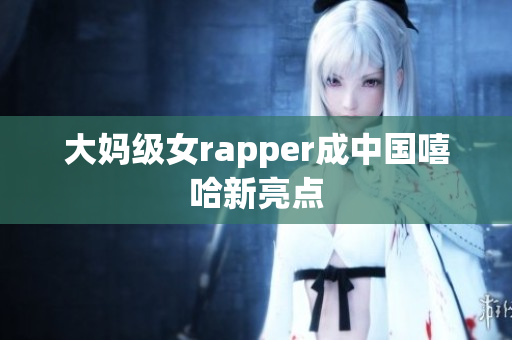 大妈级女rapper成中国嘻哈新亮点