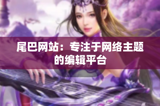 尾巴网站：专注于网络主题的编辑平台