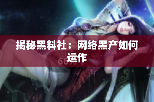 揭秘黑料社：网络黑产如何运作