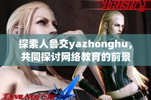 探索人鲁交yazhonghu，共同探讨网络教育的前景