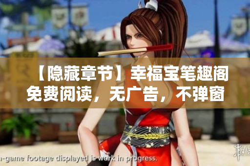 【隐藏章节】幸福宝笔趣阁免费阅读，无广告，不弹窗