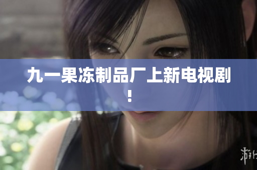 九一果冻制品厂上新电视剧!