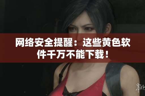 网络安全提醒：这些黄色软件千万不能下载！