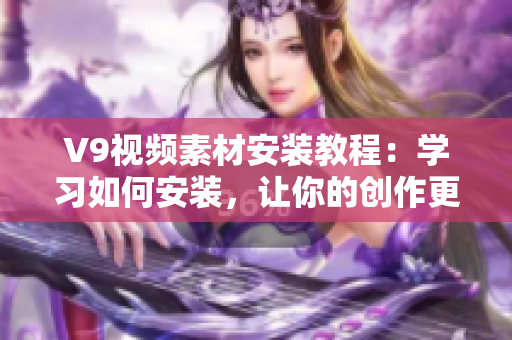 V9视频素材安装教程：学习如何安装，让你的创作更加丰富多彩！