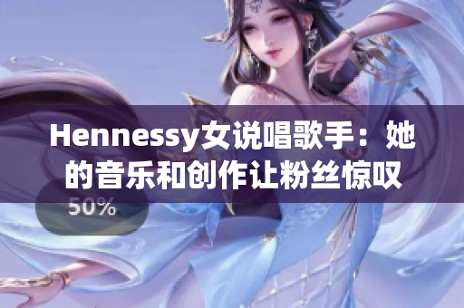 Hennessy女说唱歌手：她的音乐和创作让粉丝惊叹