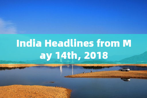 India Headlines from May 14th, 2018