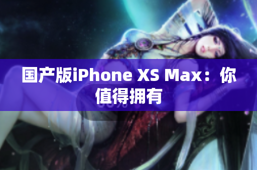 国产版iPhone XS Max：你值得拥有