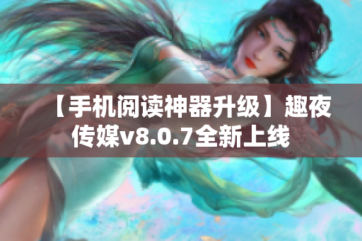 【手机阅读神器升级】趣夜传媒v8.0.7全新上线