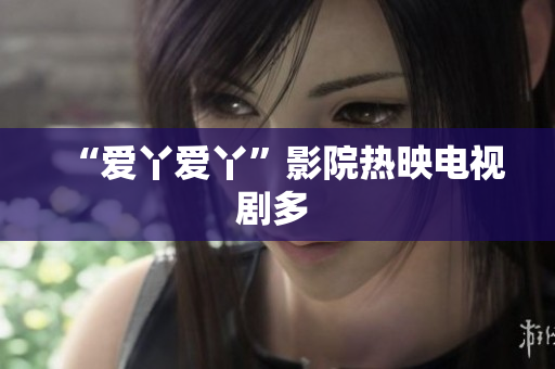 “爱丫爱丫”影院热映电视剧多 