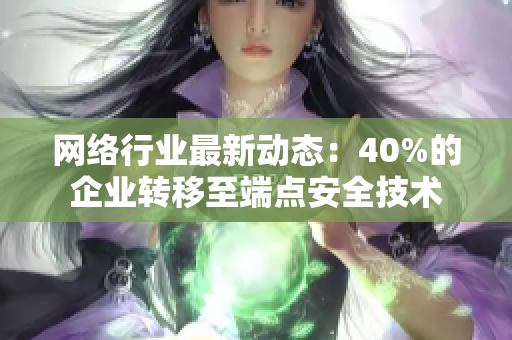网络行业最新动态：40%的企业转移至端点安全技术