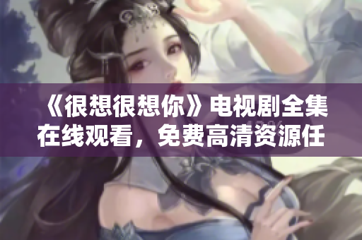 《很想很想你》电视剧全集在线观看，免费高清资源任你看！