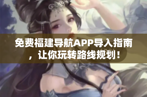 免费福建导航APP导入指南，让你玩转路线规划！