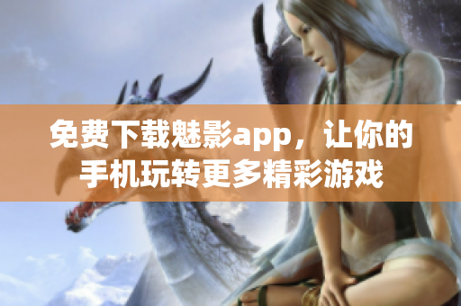 免费下载魅影app，让你的手机玩转更多精彩游戏