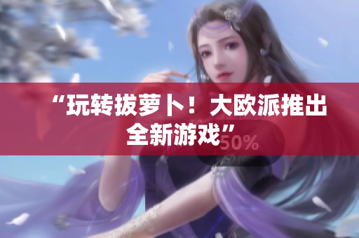 “玩转拔萝卜！大欧派推出全新游戏”