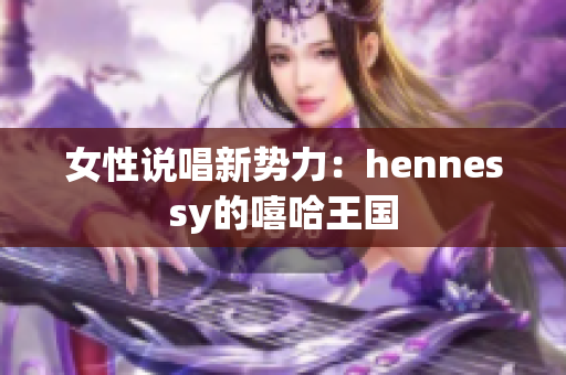 女性说唱新势力：hennessy的嘻哈王国