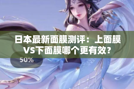 日本最新面膜测评：上面膜VS下面膜哪个更有效？