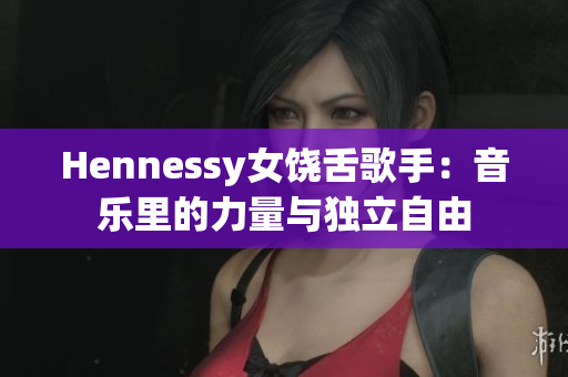 Hennessy女饶舌歌手：音乐里的力量与独立自由