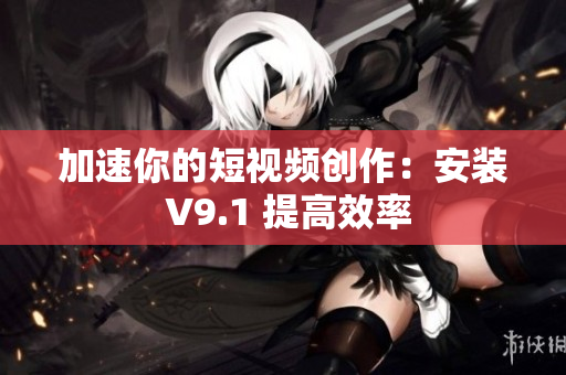 加速你的短视频创作：安装 V9.1 提高效率