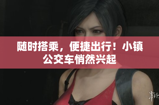 随时搭乘，便捷出行！小镇公交车悄然兴起