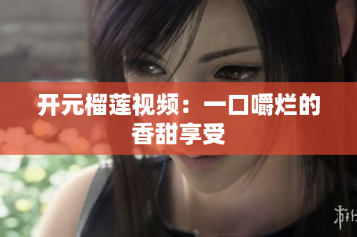 开元榴莲视频：一口嚼烂的香甜享受