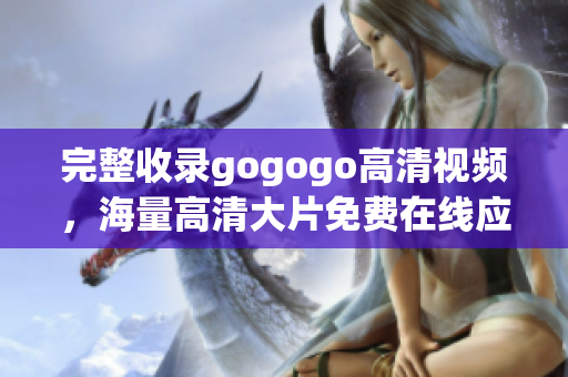 完整收录gogogo高清视频，海量高清大片免费在线应有尽有